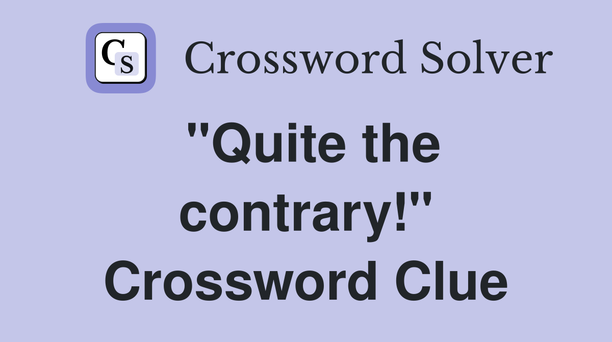 "Quite the contrary!" Crossword Clue Answers Crossword Solver